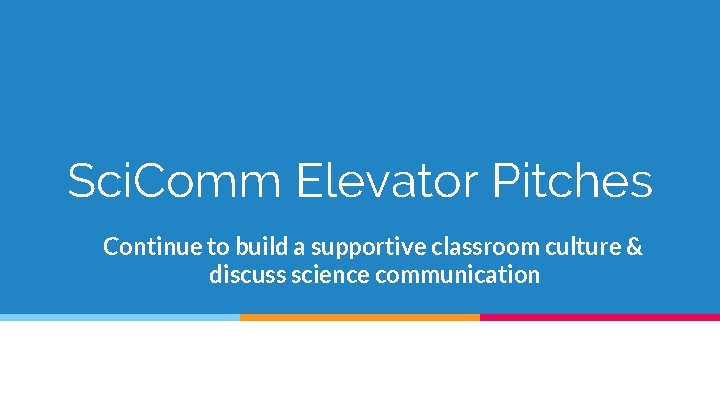 Sci. Comm Elevator Pitches Continue to build a supportive classroom culture & discuss science