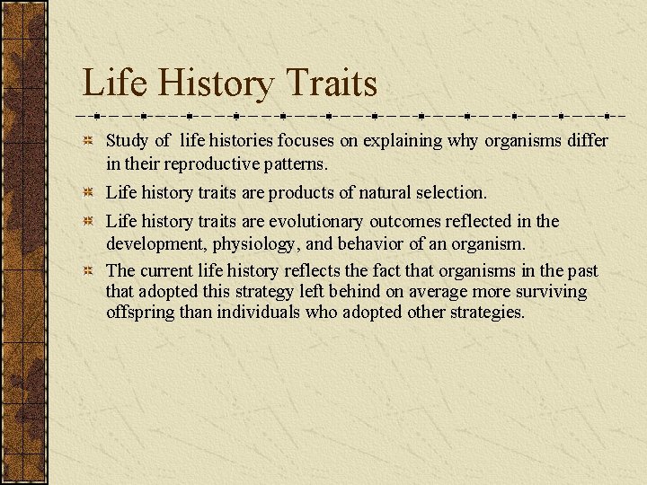 Life History Traits Study of life histories focuses on explaining why organisms differ in