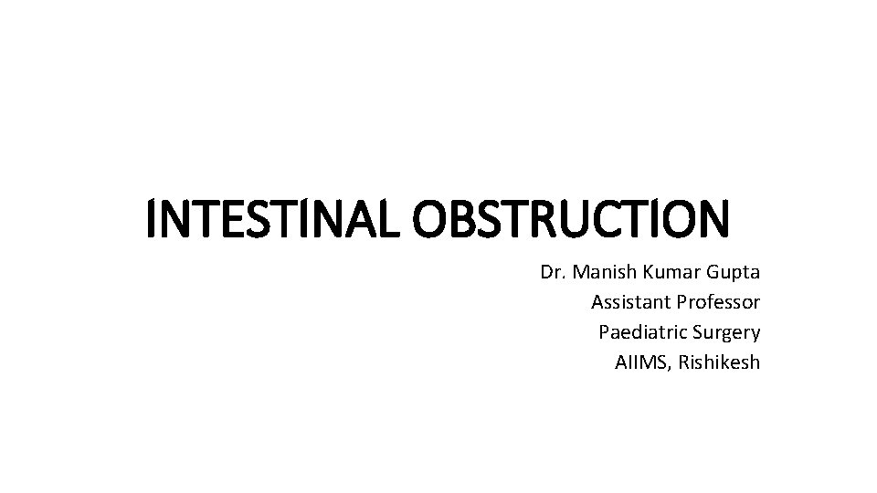 INTESTINAL OBSTRUCTION Dr. Manish Kumar Gupta Assistant Professor Paediatric Surgery AIIMS, Rishikesh 