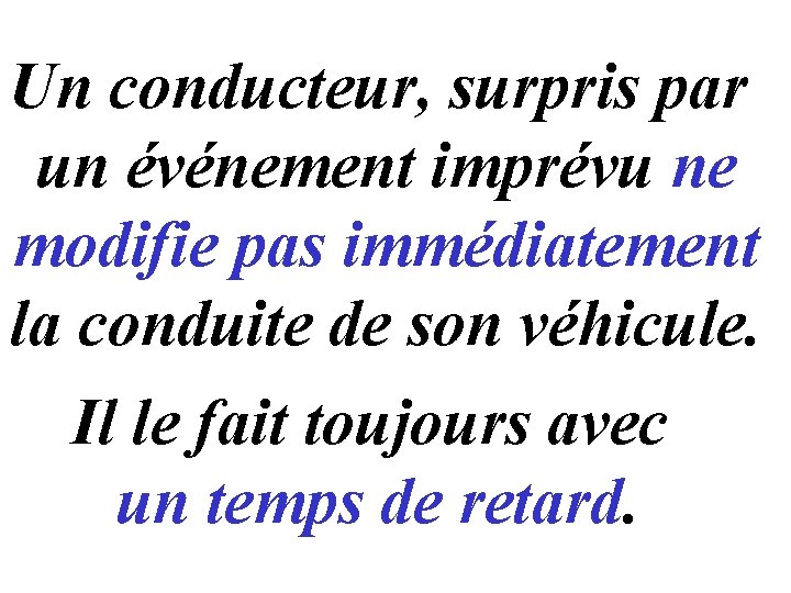 Un conducteur, surpris par un événement imprévu ne modifie pas immédiatement la conduite de