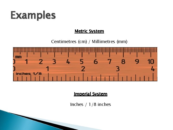 Examples Metric System Centimetres (cm) / Millimetres (mm) Imperial System Inches / 1/8 inches