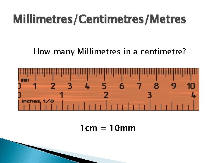 Millimetres/Centimetres/Metres How many Millimetres in a centimetre? 1 cm = 10 mm 