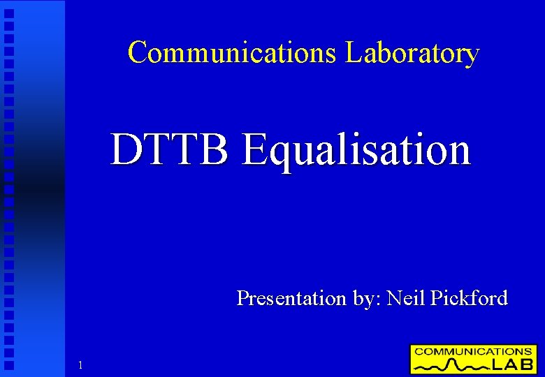 Communications Laboratory DTTB Equalisation Presentation by: Neil Pickford 1 
