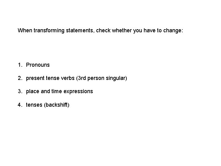 When transforming statements, check whether you have to change: 1. Pronouns 2. present tense