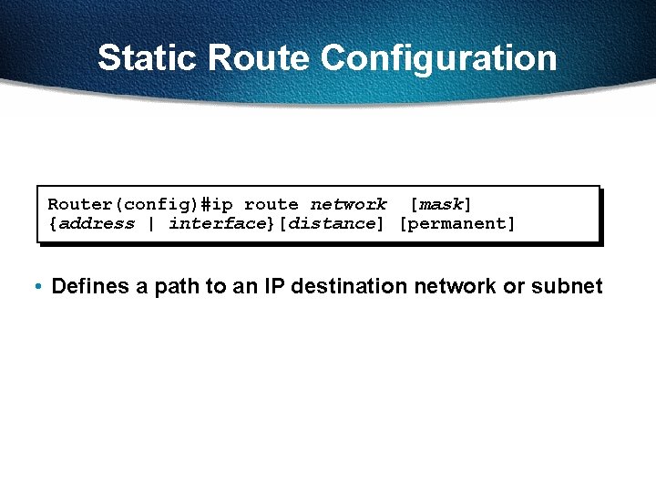 Static Route Configuration Router(config)#ip route network [mask] {address | interface}[distance] [permanent] • Defines a