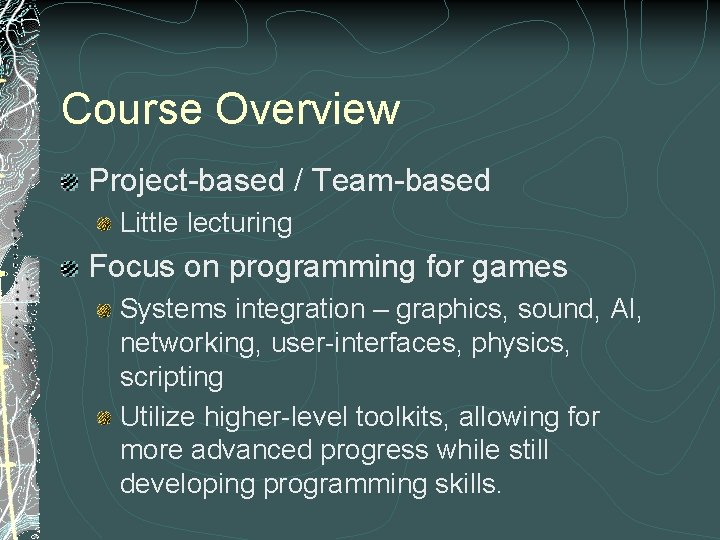 Course Overview Project-based / Team-based Little lecturing Focus on programming for games Systems integration