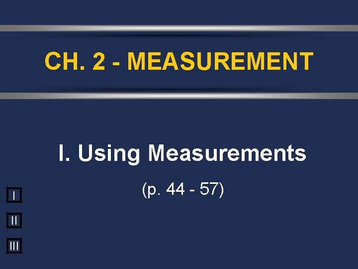 CH. 2 - MEASUREMENT I. Using Measurements I II III (p. 44 - 57)