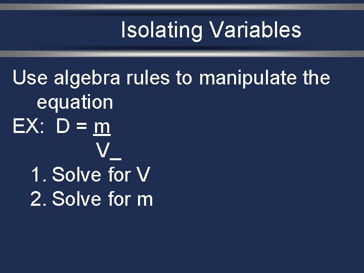 Isolating Variables Use algebra rules to manipulate the equation EX: D = m V