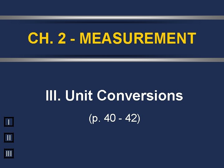 CH. 2 - MEASUREMENT III. Unit Conversions I II III (p. 40 - 42)