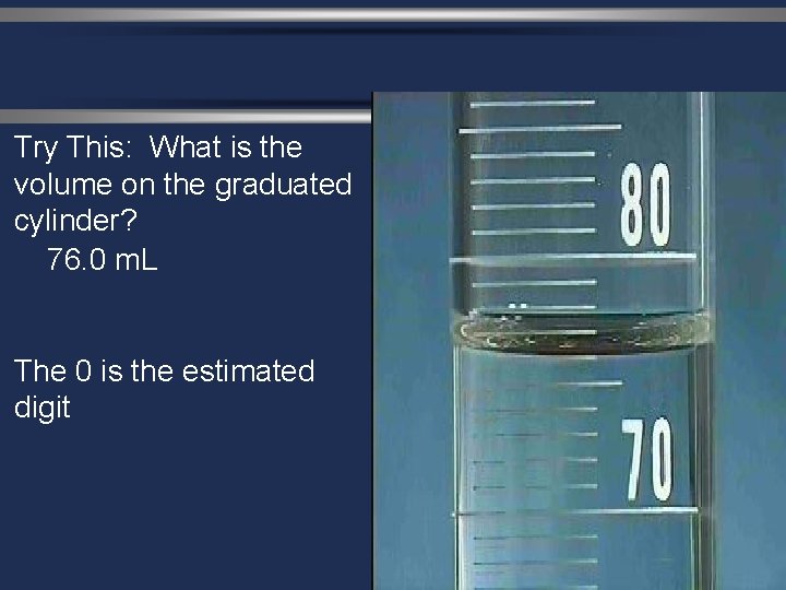 Try This: What is the volume on the graduated cylinder? 76. 0 m. L