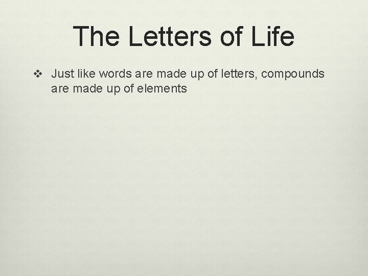 The Letters of Life v Just like words are made up of letters, compounds