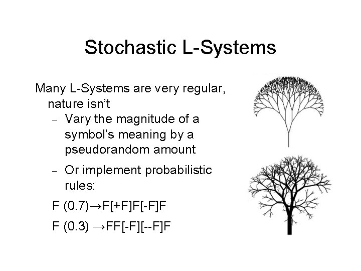 Stochastic L-Systems Many L-Systems are very regular, nature isn’t Vary the magnitude of a