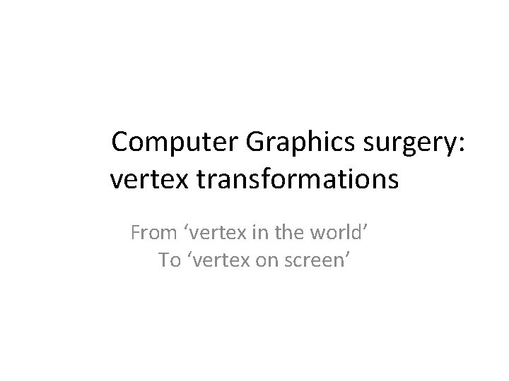 Computer Graphics surgery: vertex transformations From ‘vertex in the world’ To ‘vertex on screen’