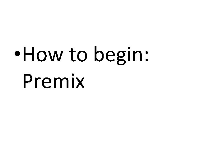  • How to begin: Premix 