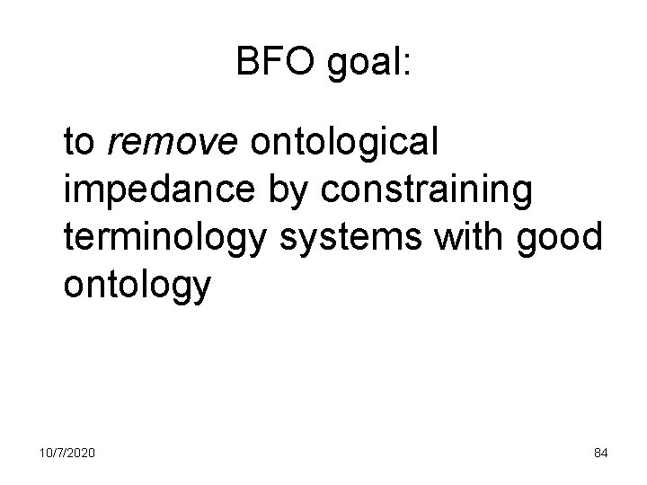 BFO goal: to remove ontological impedance by constraining terminology systems with good ontology 10/7/2020