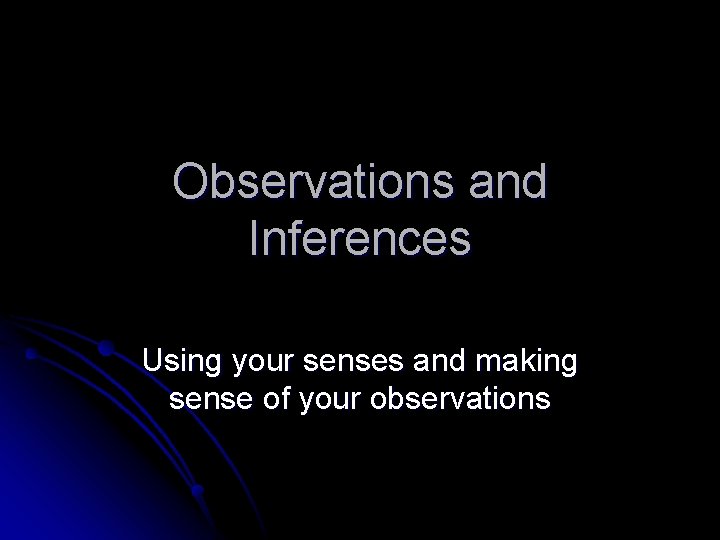 Observations and Inferences Using your senses and making sense of your observations 