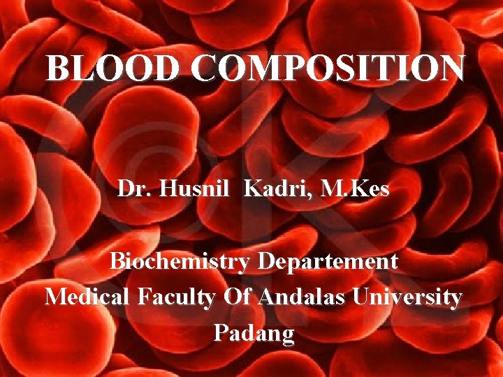 BLOOD COMPOSITION Dr. Husnil Kadri, M. Kes Biochemistry Departement Medical Faculty Of Andalas University