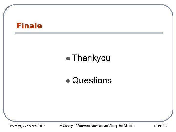 Finale Thankyou Questions Tuesday, 29 th March 2005 A Survey of Software Architecture Viewpoint