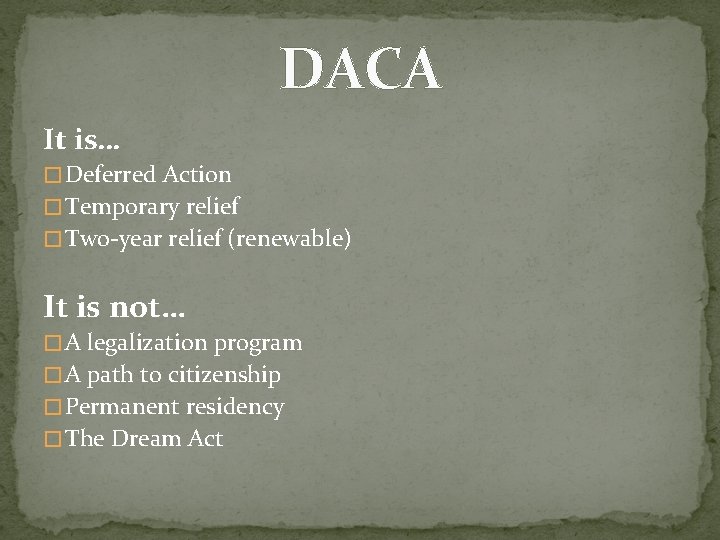 DACA It is… � Deferred Action � Temporary relief � Two-year relief (renewable) It DACA It is… � Deferred Action � Temporary relief � Two-year relief (renewable) It