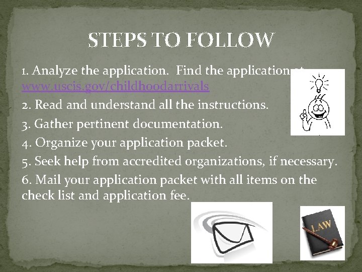 STEPS TO FOLLOW 1. Analyze the application. Find the application at www. uscis. gov/childhoodarrivals STEPS TO FOLLOW 1. Analyze the application. Find the application at www. uscis. gov/childhoodarrivals