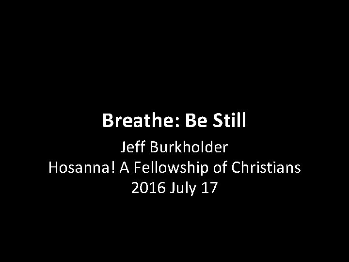 Breathe: Be Still Jeff Burkholder Hosanna! A Fellowship of Christians 2016 July 17 