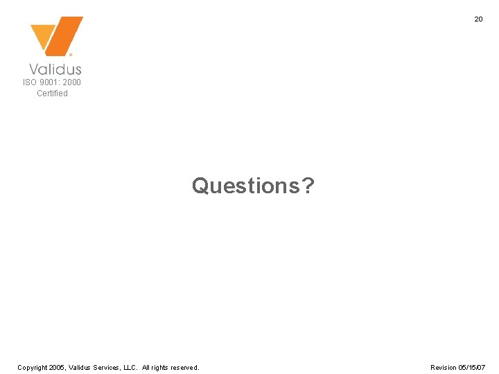 20 ISO 9001: 2000 Certified Questions? Copyright 2005, Validus Services, LLC. All rights reserved.