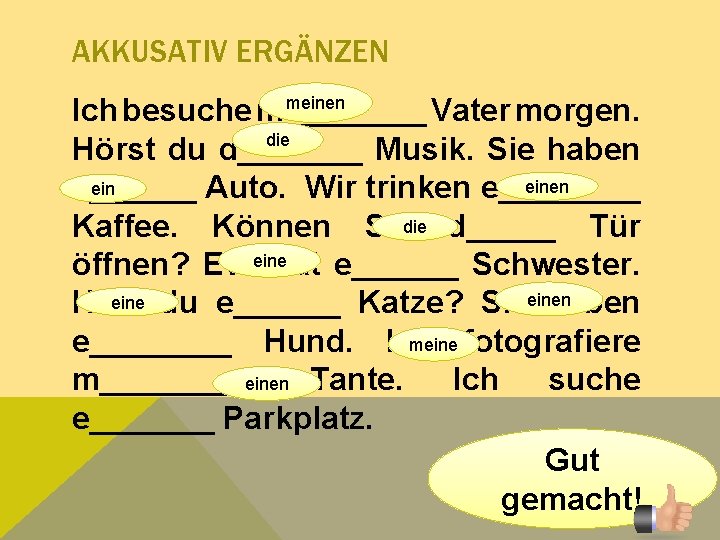 AKKUSATIV ERGÄNZEN meinen Ich besuche m____ Vater morgen. die Hörst du d_______ Musik. Sie