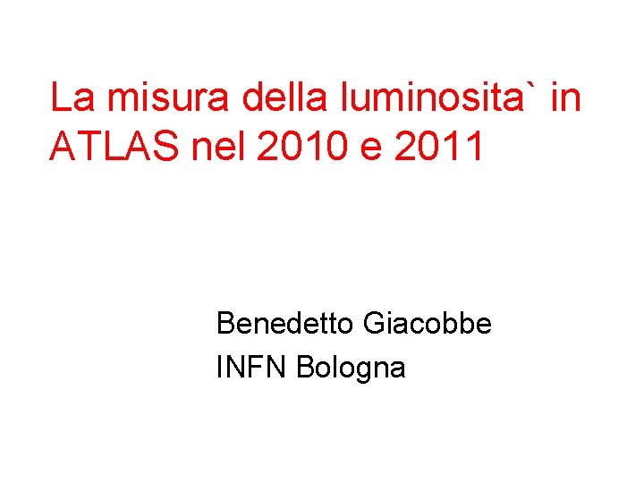 La misura della luminosita` in ATLAS nel 2010 e 2011 Benedetto Giacobbe INFN Bologna