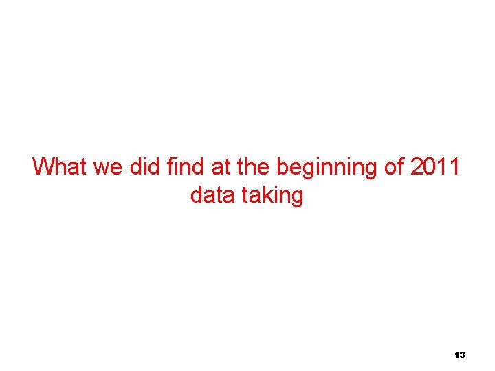 What we did find at the beginning of 2011 data taking 13 