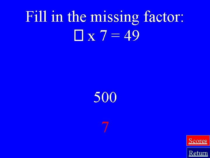 Fill in the missing factor: � x 7 = 49 500 7 Scores Return