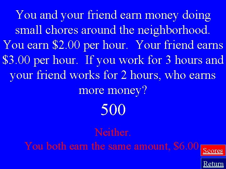 You and your friend earn money doing small chores around the neighborhood. You earn