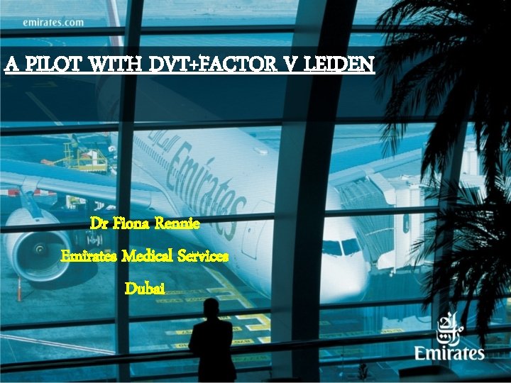 A PILOT WITH DVT+FACTOR V LEIDEN Dr Fiona Rennie Emirates Medical Services Dubai 