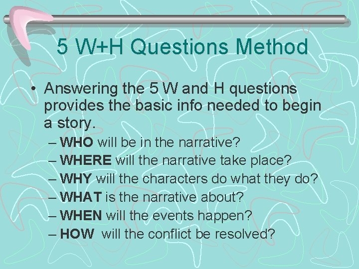 5 W+H Questions Method • Answering the 5 W and H questions provides the