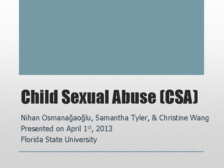 Child Sexual Abuse (CSA) Nihan Osmanağaoğlu, Samantha Tyler, & Christine Wang Presented on April