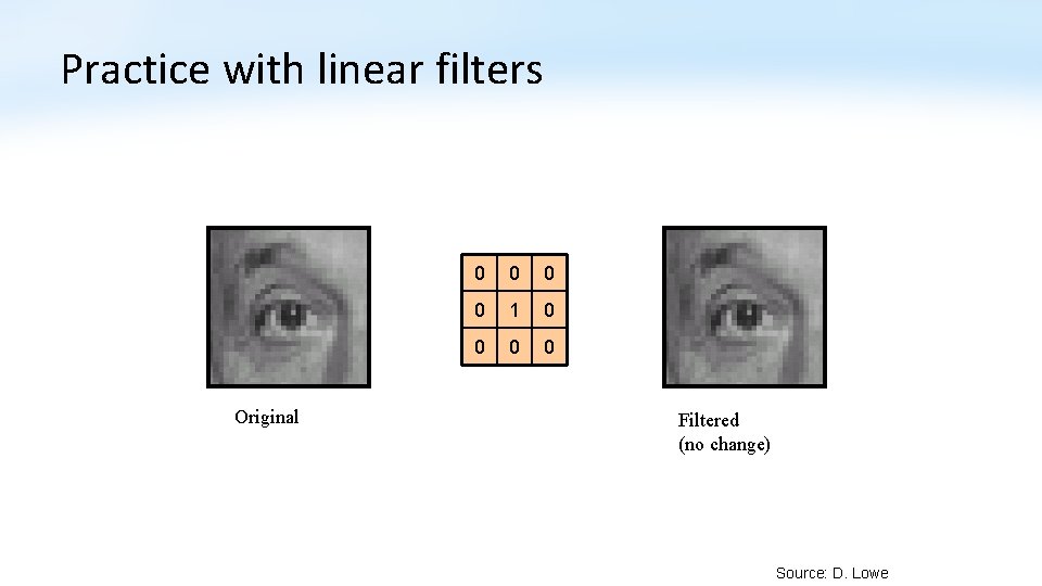 Practice with linear filters Original 0 0 1 0 0 Filtered (no change) Source: