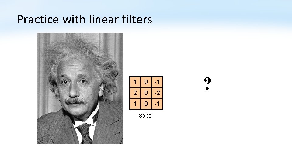 Practice with linear filters 1 0 -1 2 0 -2 1 0 -1 Sobel