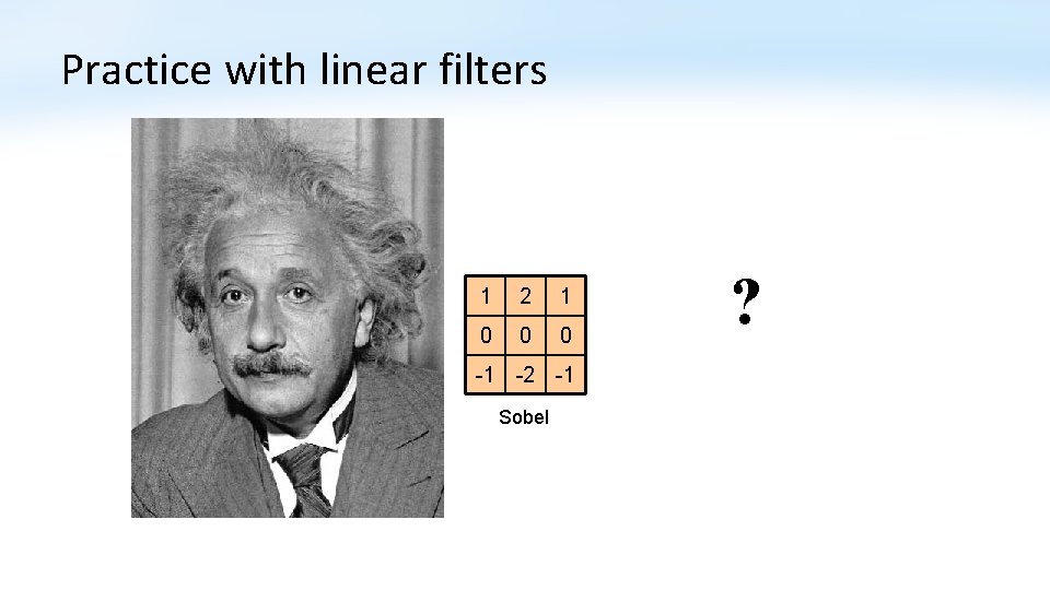 Practice with linear filters 1 2 1 0 0 0 -1 -2 -1 Sobel