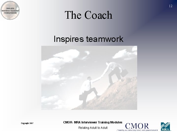 12 The Coach Inspires teamwork Copyright 2007 CMOR- MRA Interviewer Training Modules Relating Adult