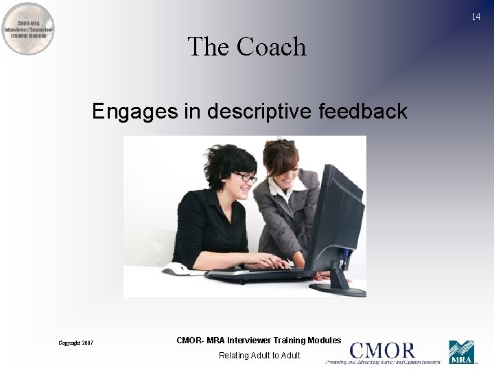 14 The Coach Engages in descriptive feedback Copyright 2007 CMOR- MRA Interviewer Training Modules