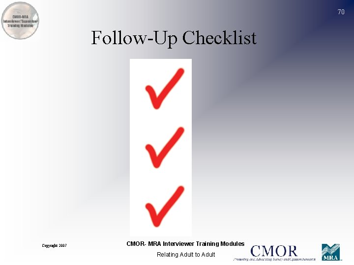 70 Follow-Up Checklist Copyright 2007 CMOR- MRA Interviewer Training Modules Relating Adult to Adult