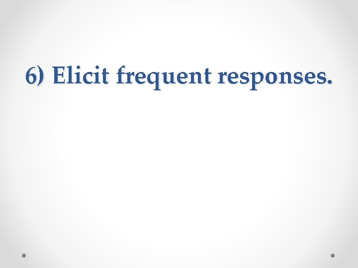 6) Elicit frequent responses. 6) Elicit frequent responses.