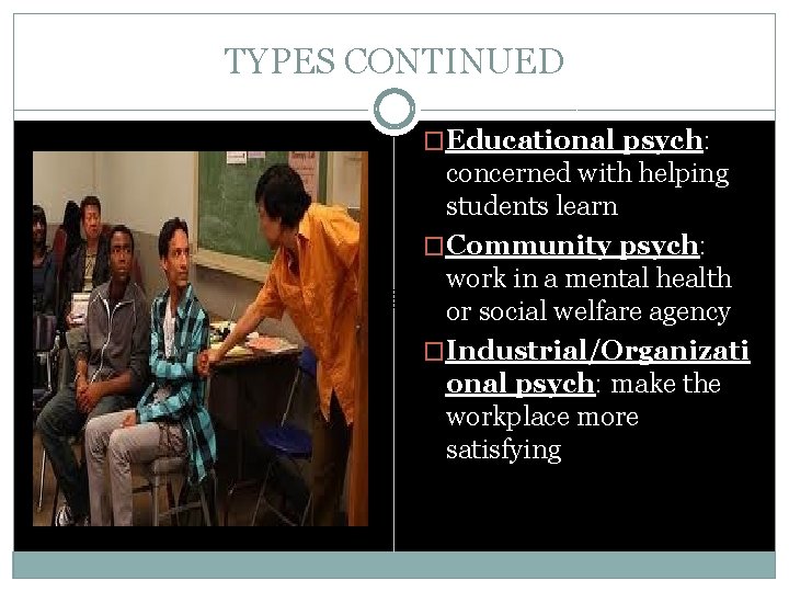 TYPES CONTINUED �Educational psych: concerned with helping students learn �Community psych: work in a