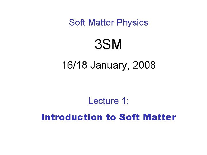 Soft Matter Physics 3 SM 16/18 January, 2008 Lecture 1: Introduction to Soft Matter