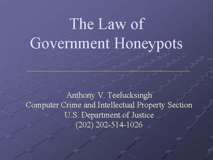 The Law of Government Honeypots Anthony V. Teelucksingh Computer Crime and Intellectual Property Section The Law of Government Honeypots Anthony V. Teelucksingh Computer Crime and Intellectual Property Section