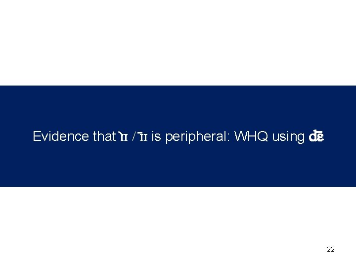 Evidence that ɪ ɪ / ɪ ɪ is peripheral: WHQ using dɛ 22 Evidence that ɪ ɪ / ɪ ɪ is peripheral: WHQ using dɛ 22