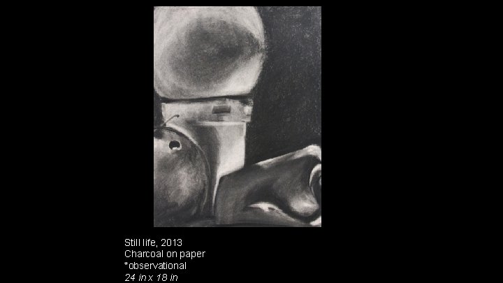 Still life, 2013 Charcoal on paper *observational 24 in x 18 in 
