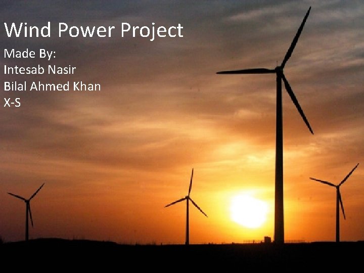 Wind Power Project Made By: Intesab Nasir Bilal Ahmed Khan X-S 