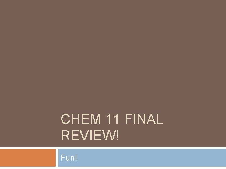 CHEM 11 FINAL REVIEW! Fun! CHEM 11 FINAL REVIEW! Fun!