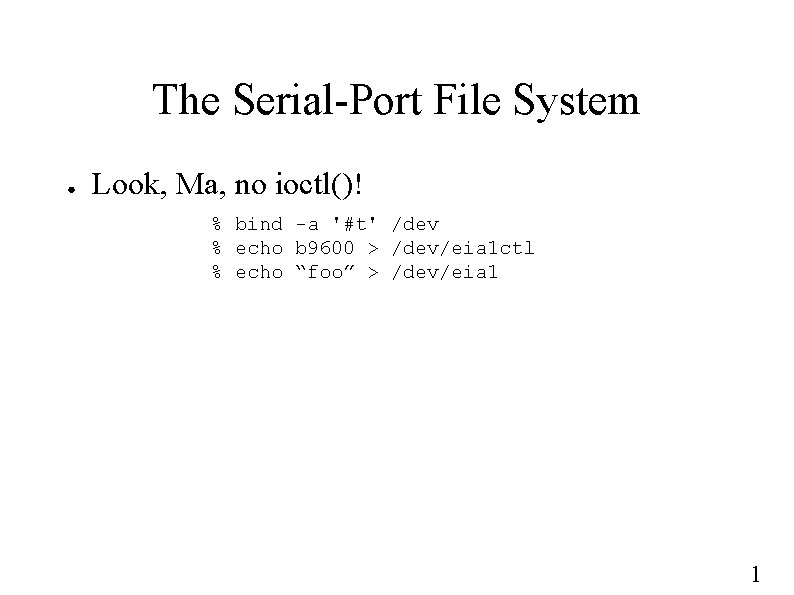 The Serial-Port File System ● Look, Ma, no ioctl()! % bind -a '#t' /dev