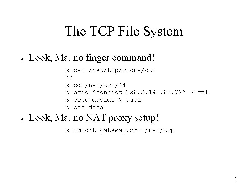 The TCP File System ● Look, Ma, no finger command! % cat /net/tcp/clone/ctl 44